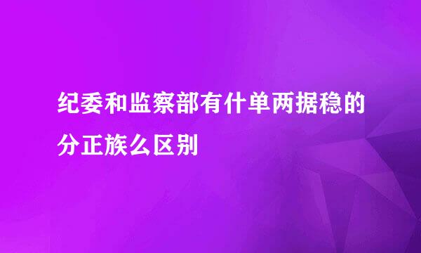 纪委和监察部有什单两据稳的分正族么区别