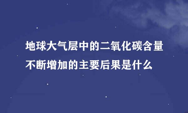 地球大气层中的二氧化碳含量不断增加的主要后果是什么