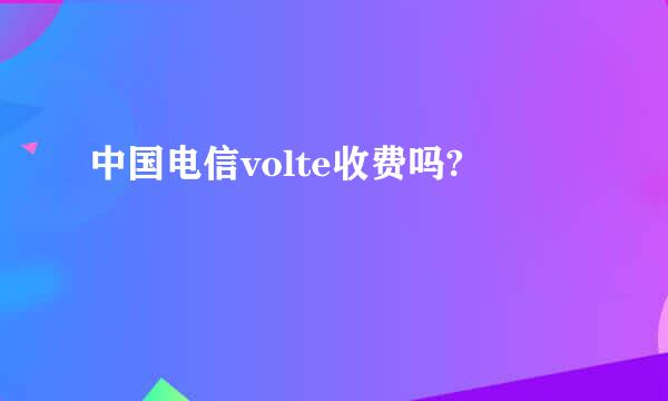 中国电信volte收费吗?