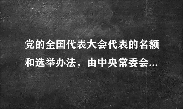 党的全国代表大会代表的名额和选举办法，由中央常委会决定。()