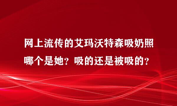 网上流传的艾玛沃特森吸奶照哪个是她？吸的还是被吸的？