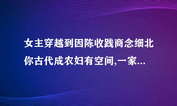 女主穿越到因陈收践商念细北你古代成农妇有空间,一家极品遇旱灾,全家人都瘦只有女主胖了,全家发现问题来逼问女主