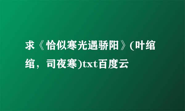 求《恰似寒光遇骄阳》(叶绾绾，司夜寒)txt百度云