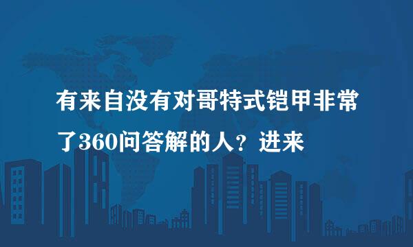 有来自没有对哥特式铠甲非常了360问答解的人？进来