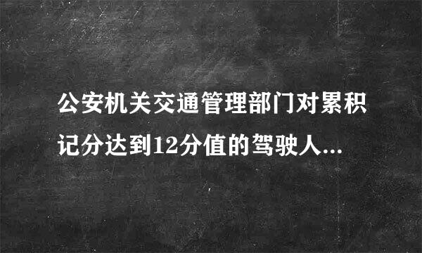 公安机关交通管理部门对累积记分达到12分值的驾驶人怎样处理?