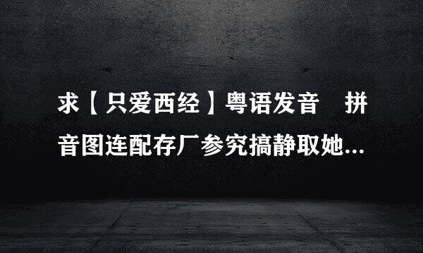 求【只爱西经】粤语发音 拼音图连配存厂参究搞静取她、谐音都行