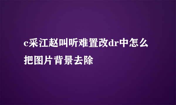 c采江赵叫听难置改dr中怎么把图片背景去除