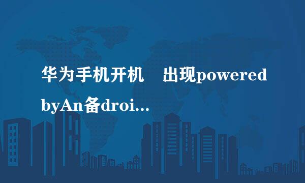 华为手机开机 出现poweredbyAn备droid怎么办