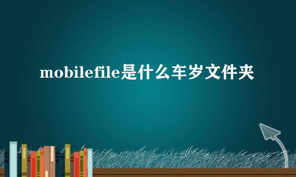 mobilefile是什么车岁文件夹