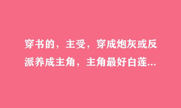 穿书的，主受，穿成炮灰或反派养成主角，主角最好白莲花，然后白莲花主角为受黑化，要宠文，HE的