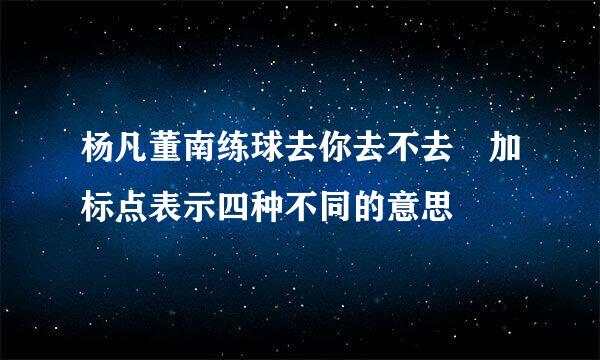 杨凡董南练球去你去不去 加标点表示四种不同的意思