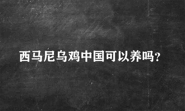 西马尼乌鸡中国可以养吗？