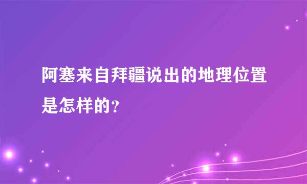 阿塞来自拜疆说出的地理位置是怎样的？