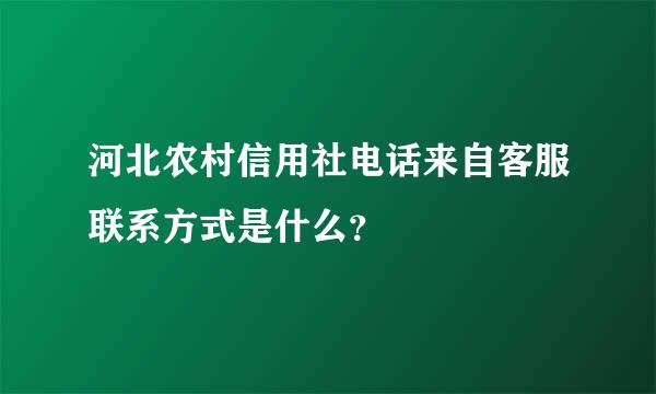 河北农村信用社电话来自客服联系方式是什么？