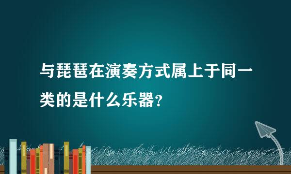 与琵琶在演奏方式属上于同一类的是什么乐器？