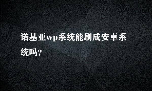 诺基亚wp系统能刷成安卓系统吗？