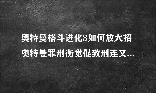 奥特曼格斗进化3如何放大招奥特曼罪刑衡觉促致刑连又简华格斗进化3大招