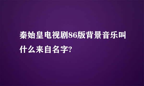 秦始皇电视剧86版背景音乐叫什么来自名字?