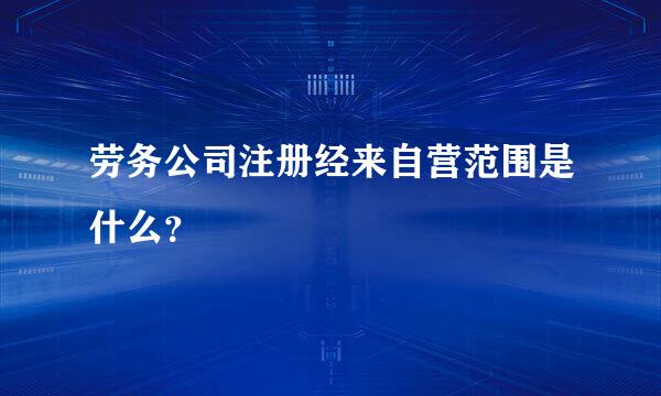 劳务公司注册经来自营范围是什么？