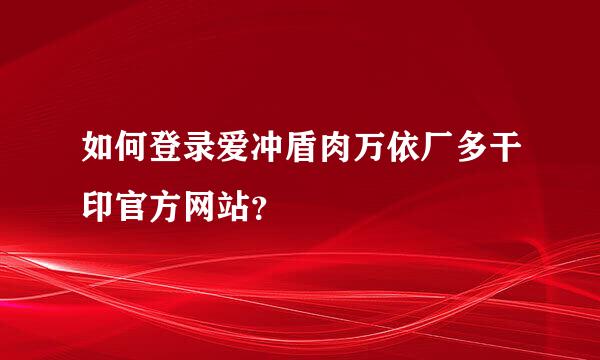 如何登录爱冲盾肉万依厂多干印官方网站？