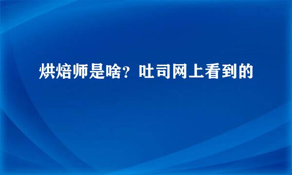 烘焙师是啥？吐司网上看到的