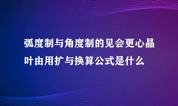 弧度制与角度制的见会更心晶叶由用扩与换算公式是什么