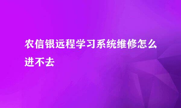 农信银远程学习系统维修怎么进不去