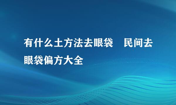 有什么土方法去眼袋 民间去眼袋偏方大全