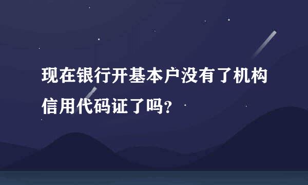 现在银行开基本户没有了机构信用代码证了吗？