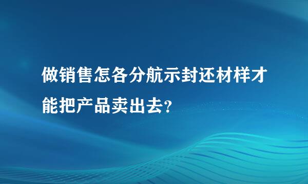 做销售怎各分航示封还材样才能把产品卖出去？