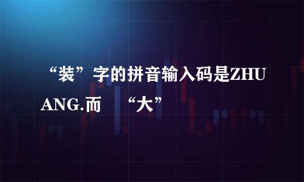 “装”字的拼音输入码是ZHUANG.而 “大”