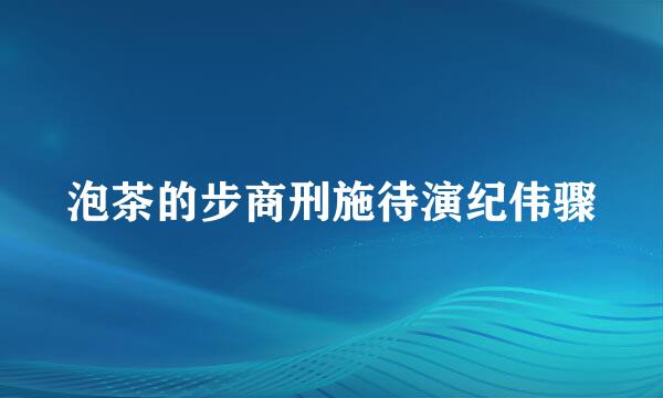 泡茶的步商刑施待演纪伟骤