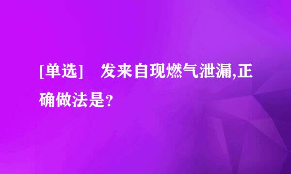 [单选] 发来自现燃气泄漏,正确做法是？