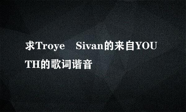 求Troye Sivan的来自YOUTH的歌词谐音