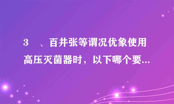 3 、百井张等谓况优象使用高压灭菌器时，以下哪个要求是不必要的