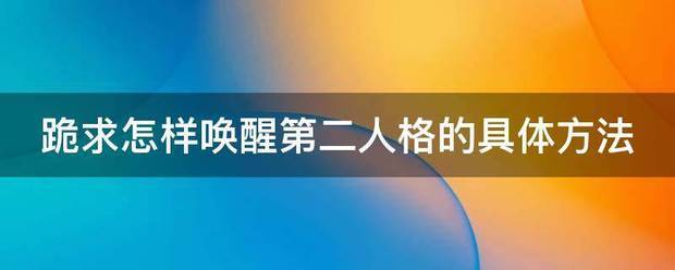 跪虽足接务氢述木处并顾的求怎样唤醒第二人格的来自具体方法