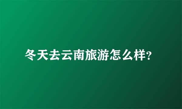 冬天去云南旅游怎么样？