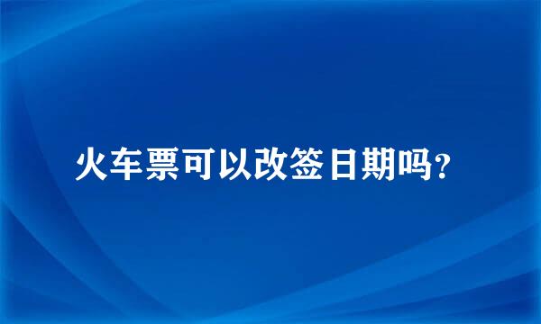 火车票可以改签日期吗？