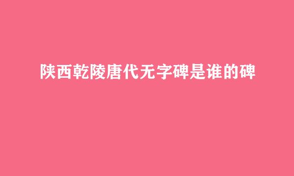 陕西乾陵唐代无字碑是谁的碑