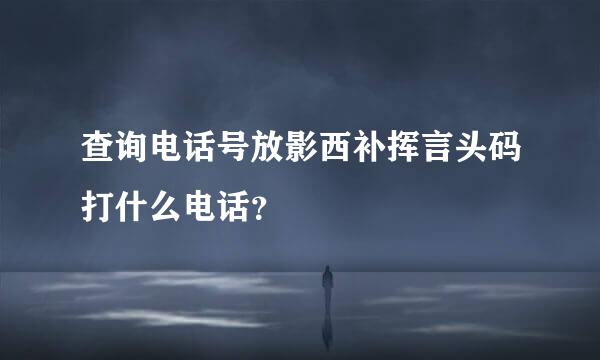 查询电话号放影西补挥言头码打什么电话？