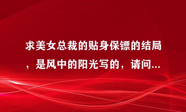 求美女总裁的贴身保镖的结局，是风中的阳光写的，请问移杨延硫伯他(高飞)和沈银冰，解红颜，颜红，梁娇娇，白瓷，