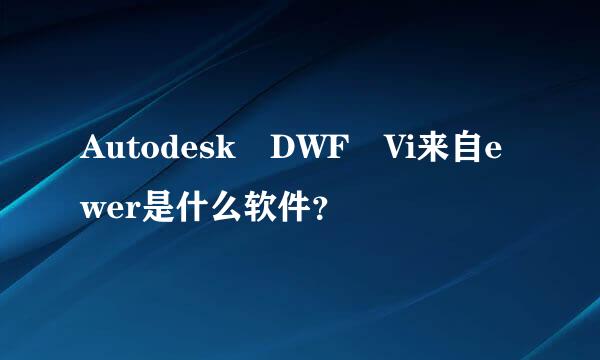 Autodesk DWF Vi来自ewer是什么软件？