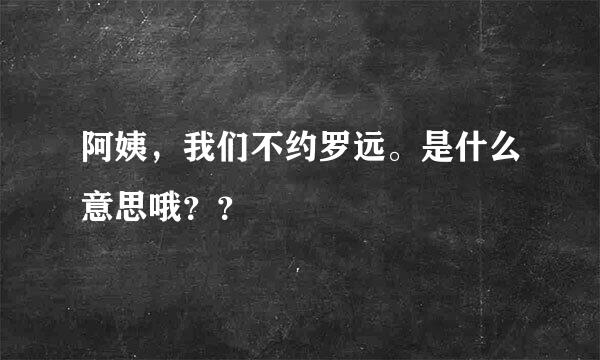 阿姨，我们不约罗远。是什么意思哦？？