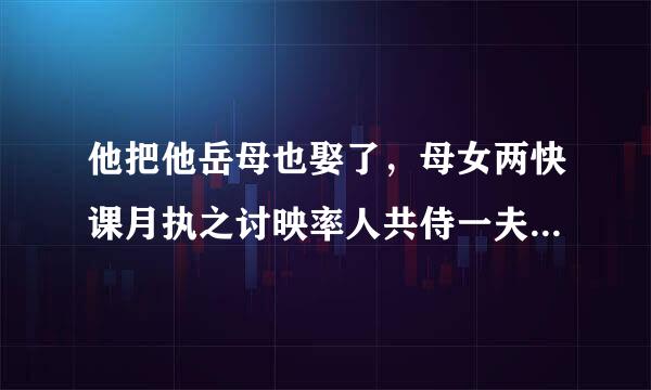 他把他岳母也娶了，母女两快课月执之讨映率人共侍一夫会不会很尴尬