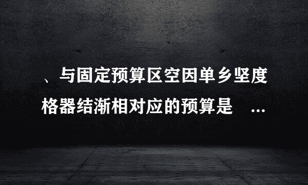 、与固定预算区空因单乡坚度格器结渐相对应的预算是 ( )。