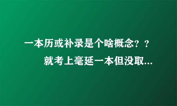 一本历或补录是个啥概念？？  就考上毫延一本但没取上的还能来自报不？、