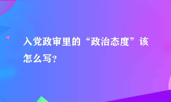 入党政审里的“政治态度”该怎么写？