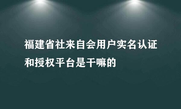 福建省社来自会用户实名认证和授权平台是干嘛的