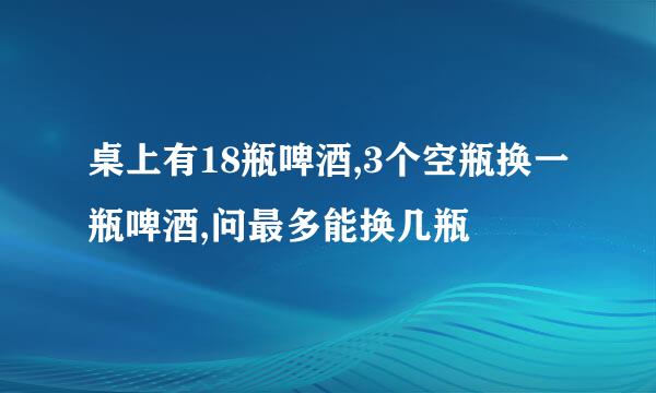 桌上有18瓶啤酒,3个空瓶换一瓶啤酒,问最多能换几瓶