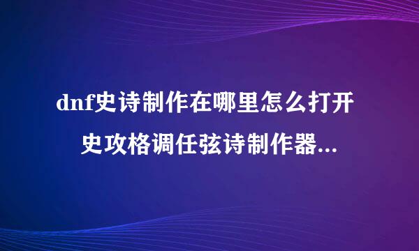 dnf史诗制作在哪里怎么打开 史攻格调任弦诗制作器在什么地方